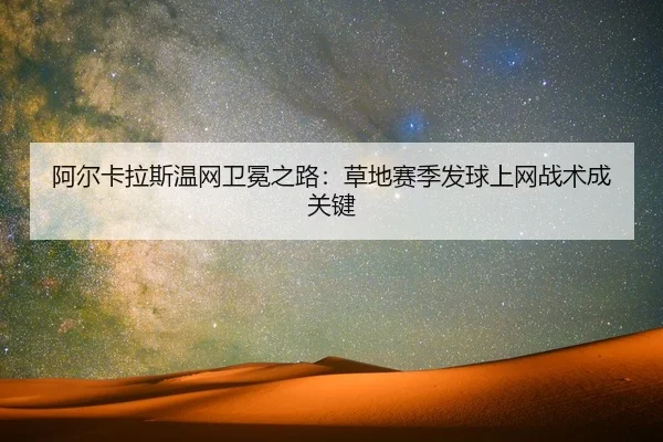 阿尔卡拉斯温网卫冕之路：草地赛季发球上网战术成关键