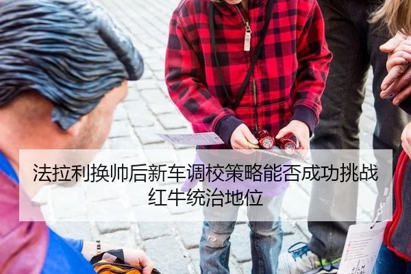 法拉利换帅后新车调校策略能否成功挑战红牛统治地位