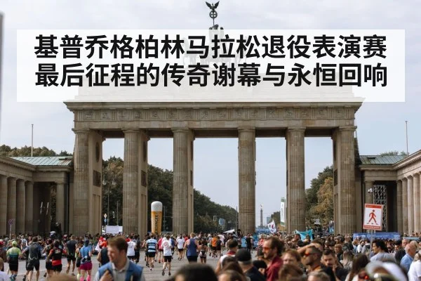 基普乔格柏林马拉松退役表演赛最后征程的传奇谢幕与永恒回响