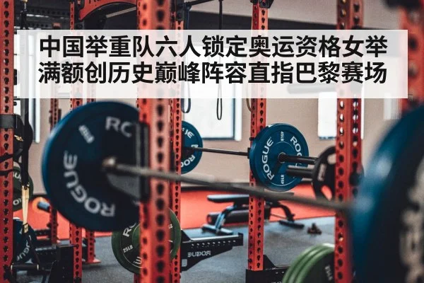 中国举重队六人锁定奥运资格女举满额创历史巅峰阵容直指巴黎赛场