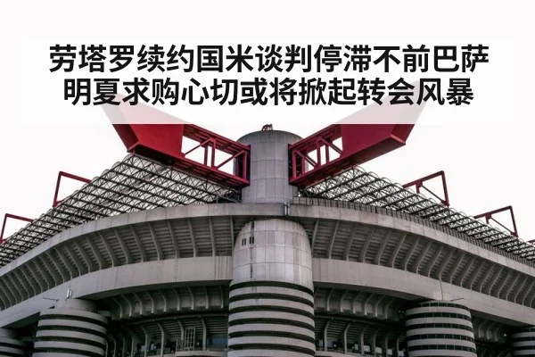 劳塔罗续约国米谈判停滞不前巴萨明夏求购心切或将掀起转会风暴
